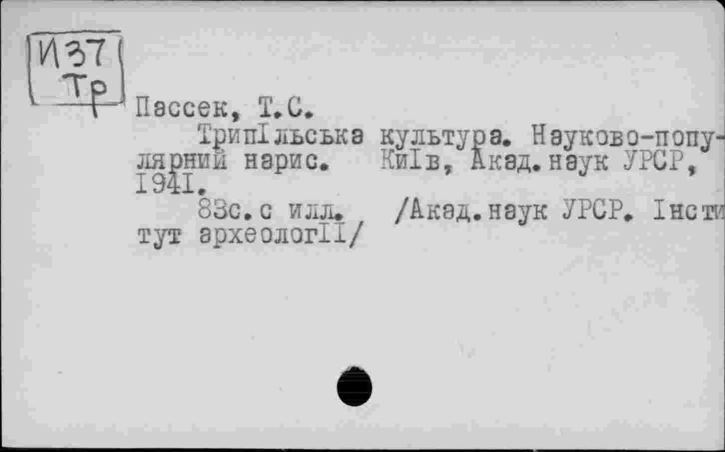 ﻿
—Пассек, Т.С.
Трипільська культура. Науково-прпу--ля^нии нарис. Київ, Акад, наук УРСР, 83с. с илл. /Акад, наук УРСР. Інс ти тут археології/